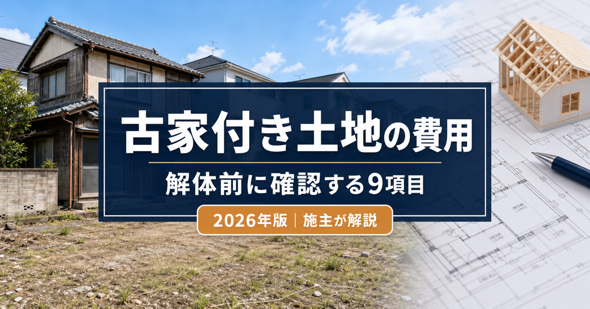 古家付き土地の費用 解体前に確認する9項目 2026年版 施主が解説